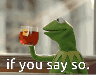 Kermit sipping a glass of tea, "if you say so."