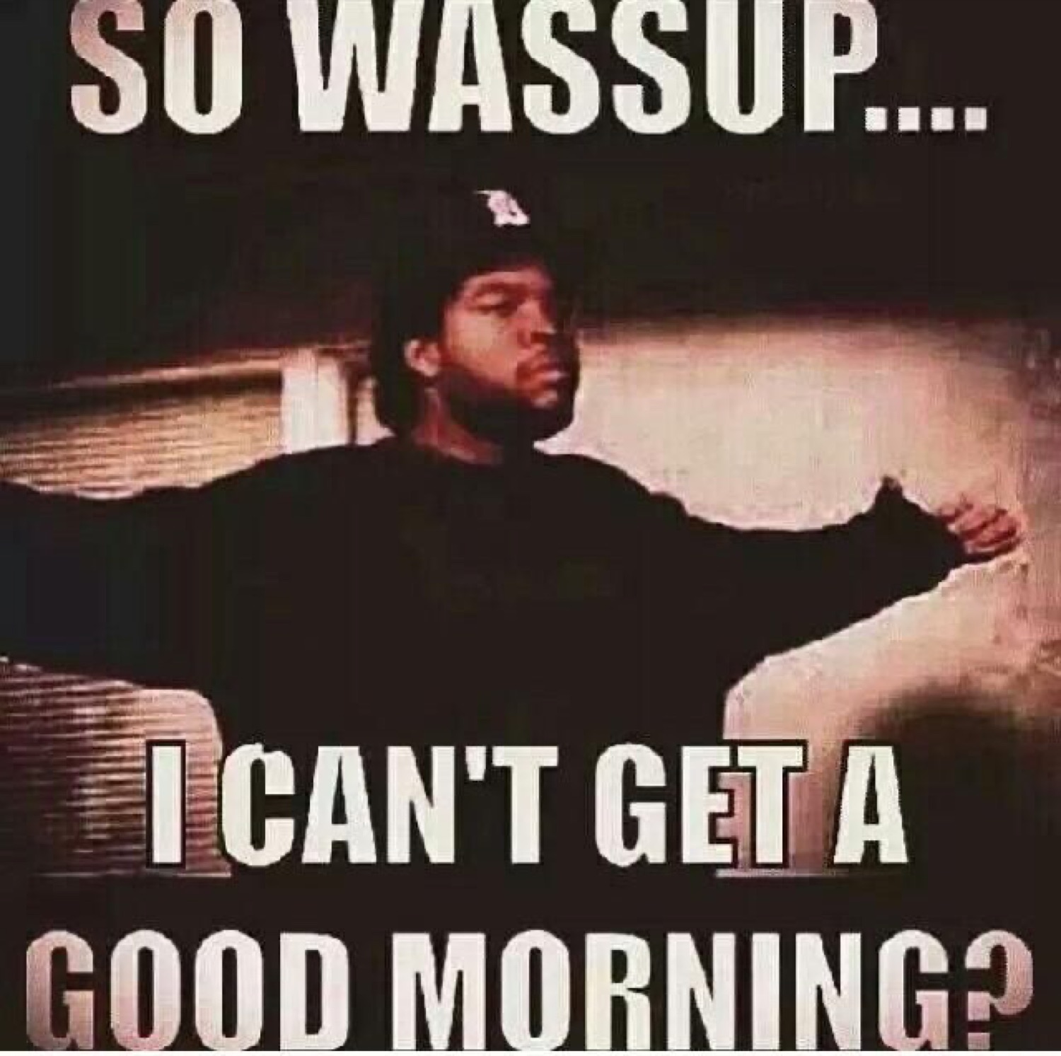 Ice Cube with his arms out: 'SO WASSUP.... I CAN'T GET A GOOD MORNING?'