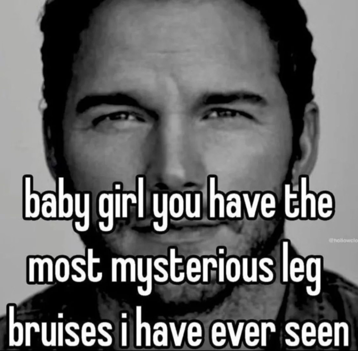 Black-and-white Chris Pratt smiling under 'baby girl you have the most mysterious leg bruises i have ever seen'