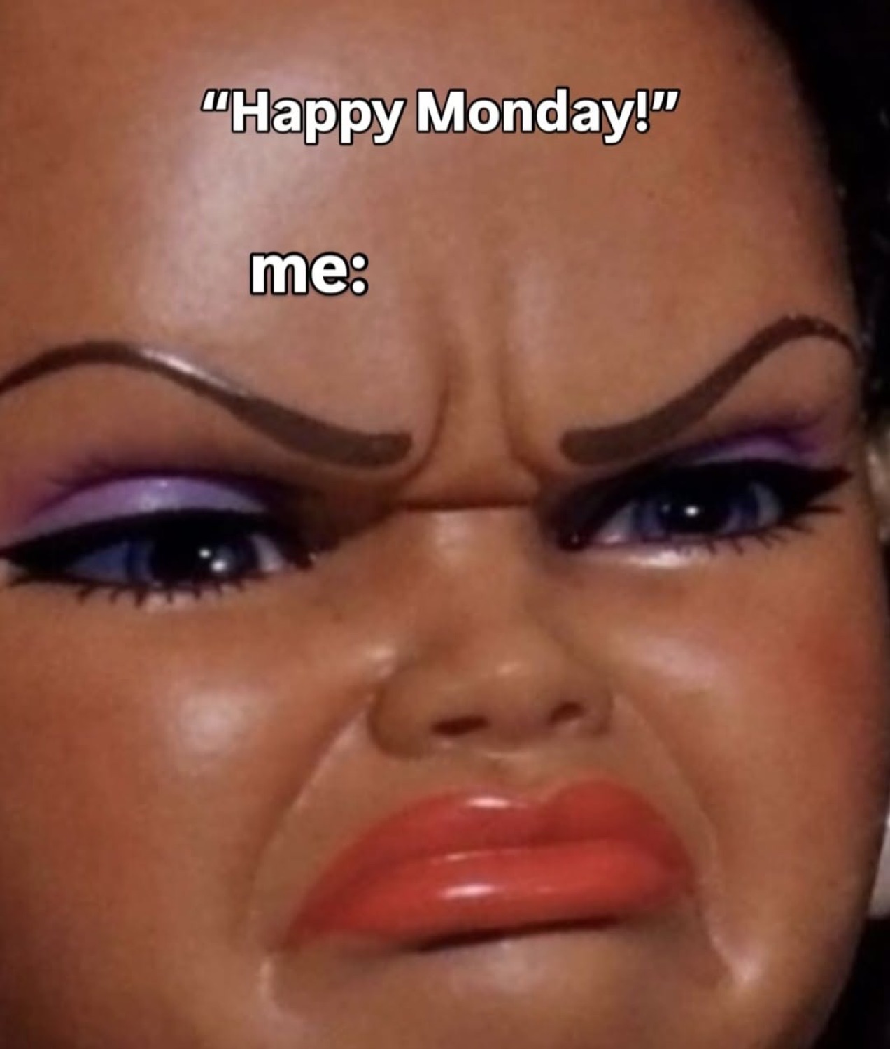 Doll face scrunched in disgust under '"Happy Monday!" me:'