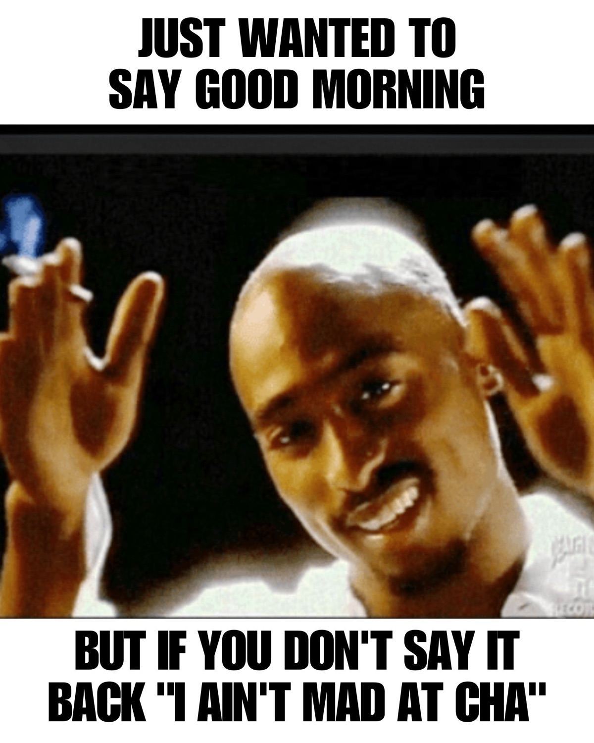 Tupac with hands up: 'JUST WANTED TO SAY GOOD MORNING / BUT IF YOU DON'T SAY IT BACK "I AIN'T MAD AT CHA"'