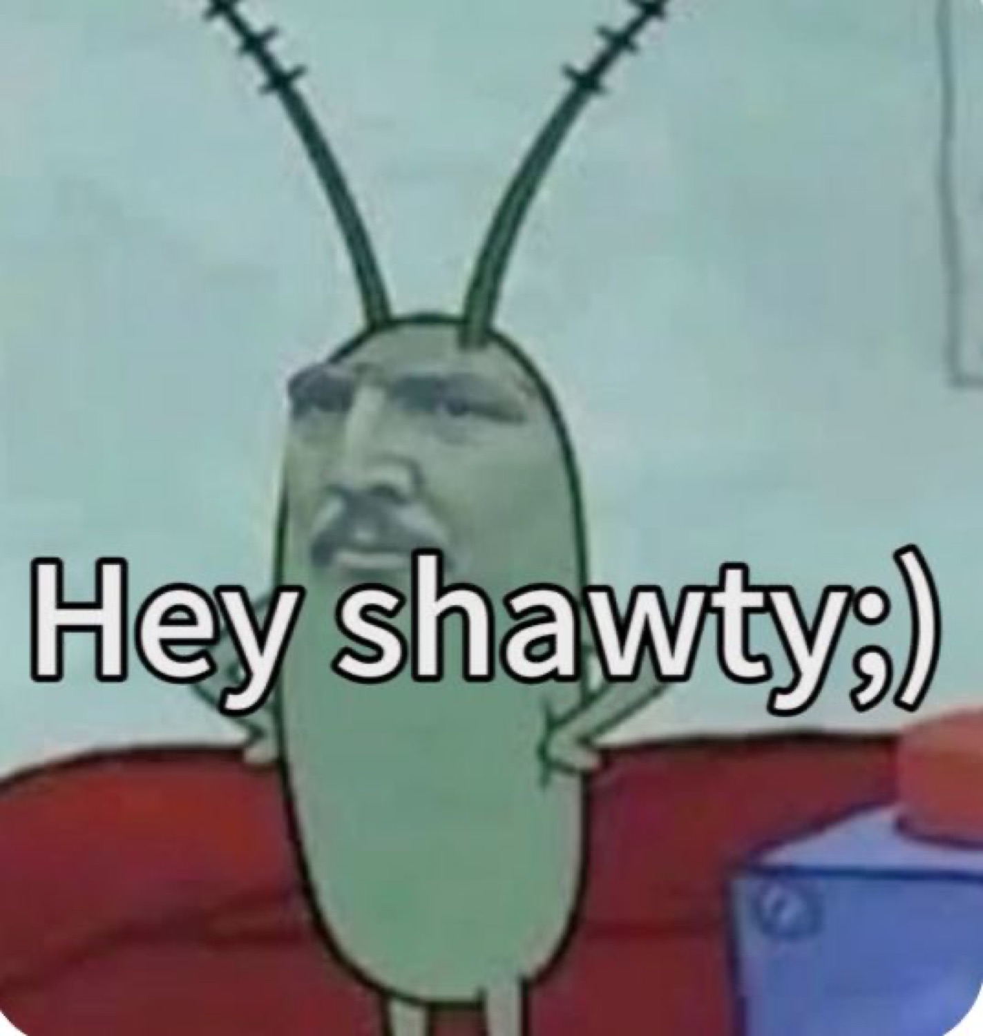 Plankton smirking: 'Hey shawty;)'