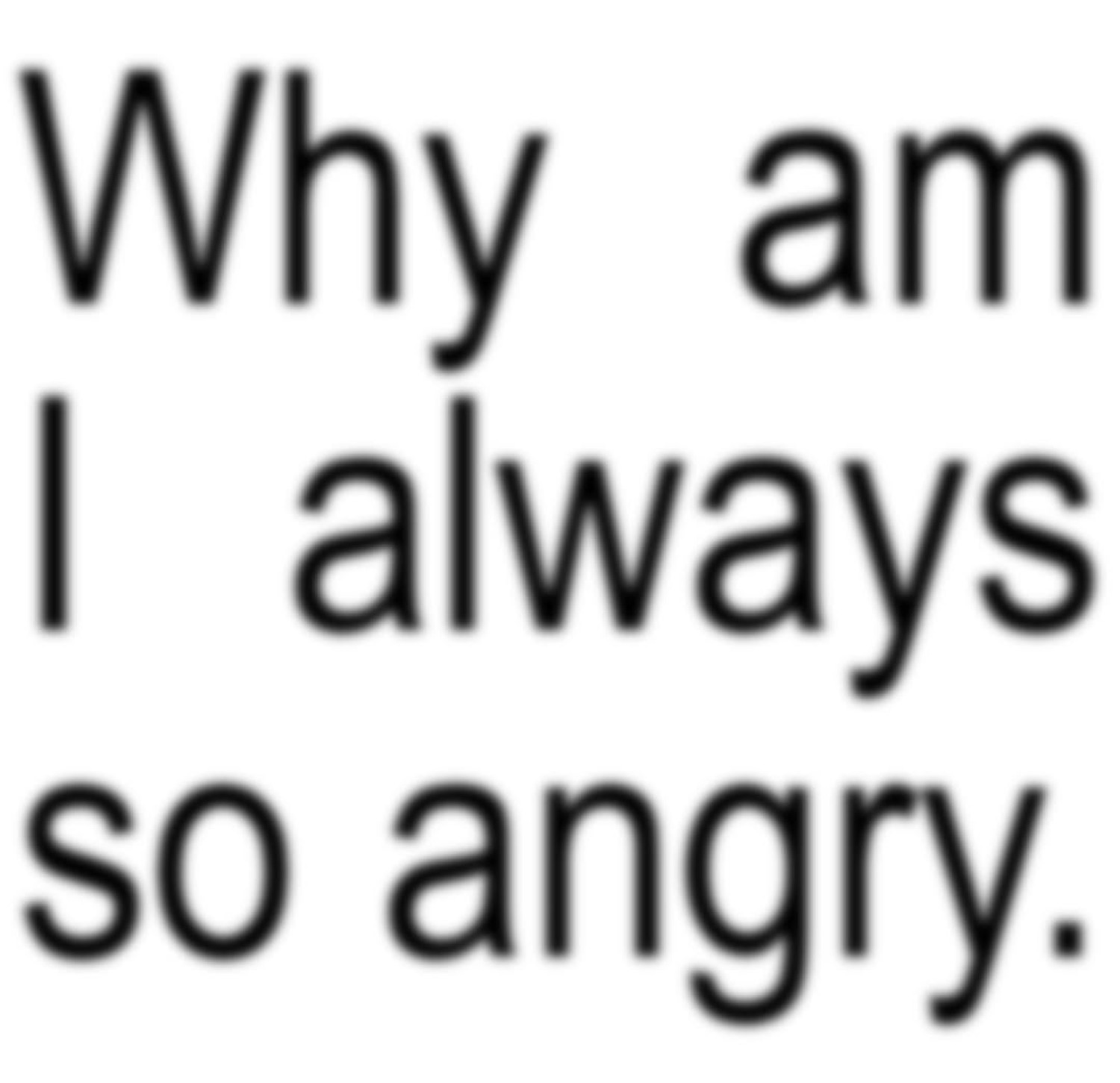 Plain text on white background reading 'Why am I always so angry.'
