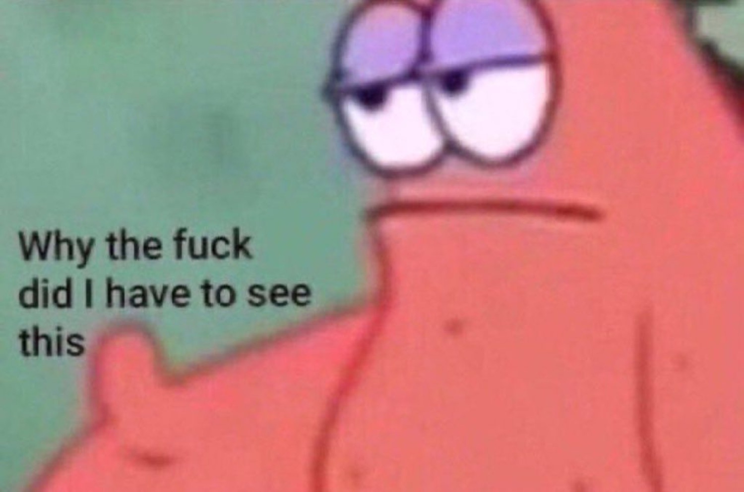 Patrick Star with a disgusted squint: 'Why the fuck did I have to see this'