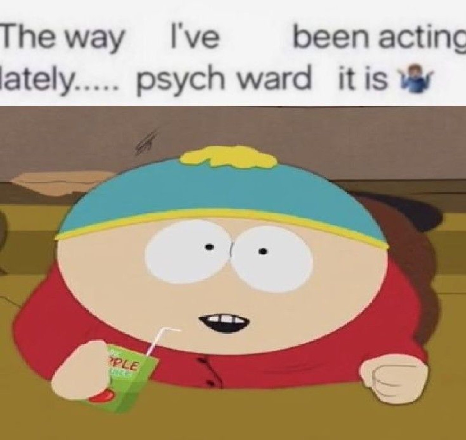 Cartman from South Park grinning wide-eyed with a juice box under 'The way I've been acting lately..... psych ward it is'