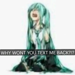 Hatsune Miku screaming 'WHY WONT YOU TEXT ME BACK?!?' in full unhinged mode
