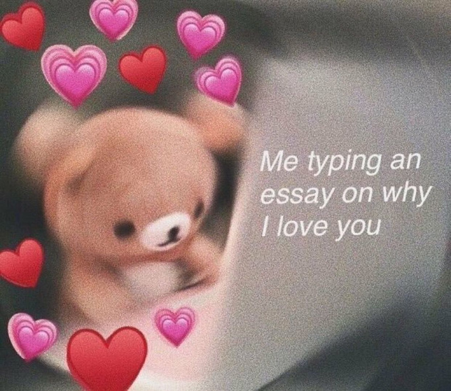 Blurry teddy bear surrounded by floating hearts, captioned 'Me typing an essay on why I love you'