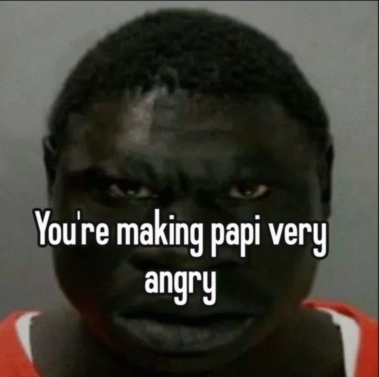 Man glowering into the camera captioned 'You're making papi very angry'