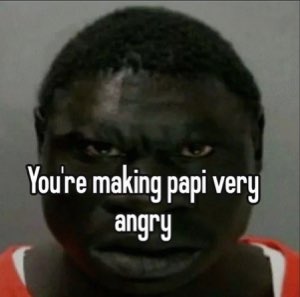 Man glowering into the camera captioned 'You're making papi very angry'