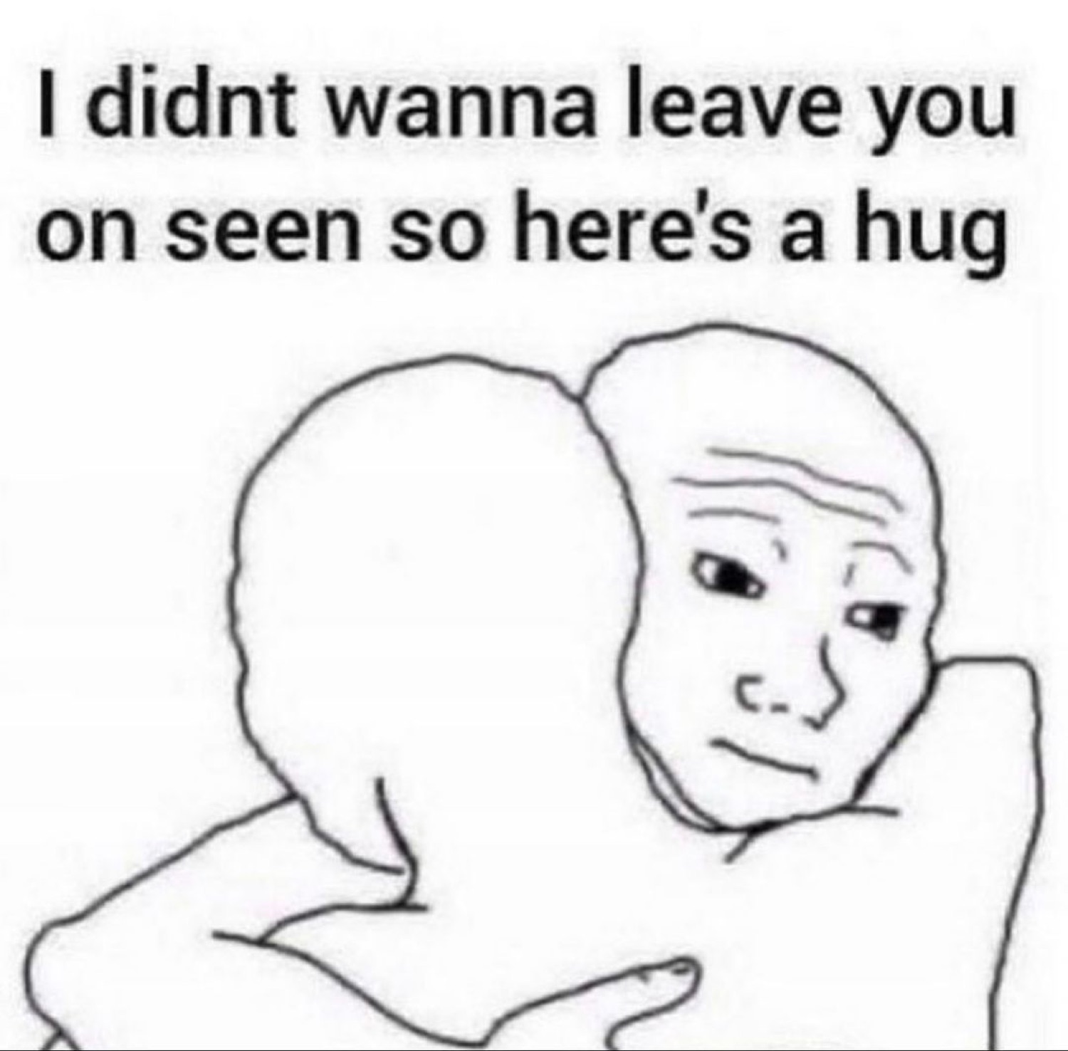Two Wojak figures hugging captioned 'I didnt wanna leave you on seen so here's a hug'
