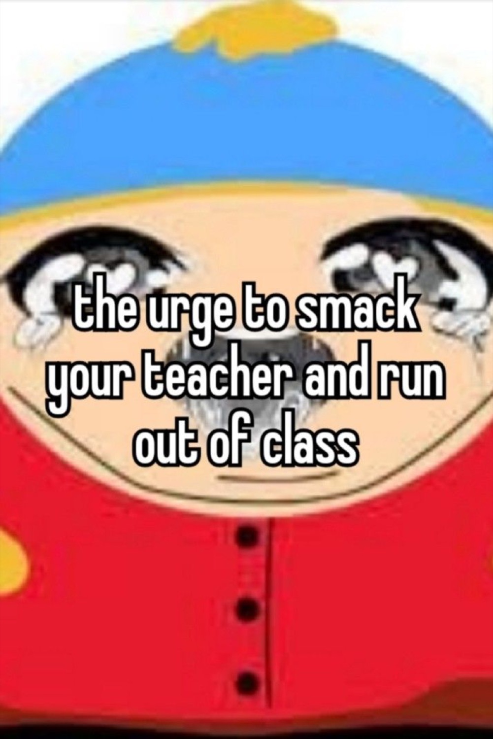 Cartman from South Park with sparkly anime eyes under 'the urge to smack your teacher and run out of class'