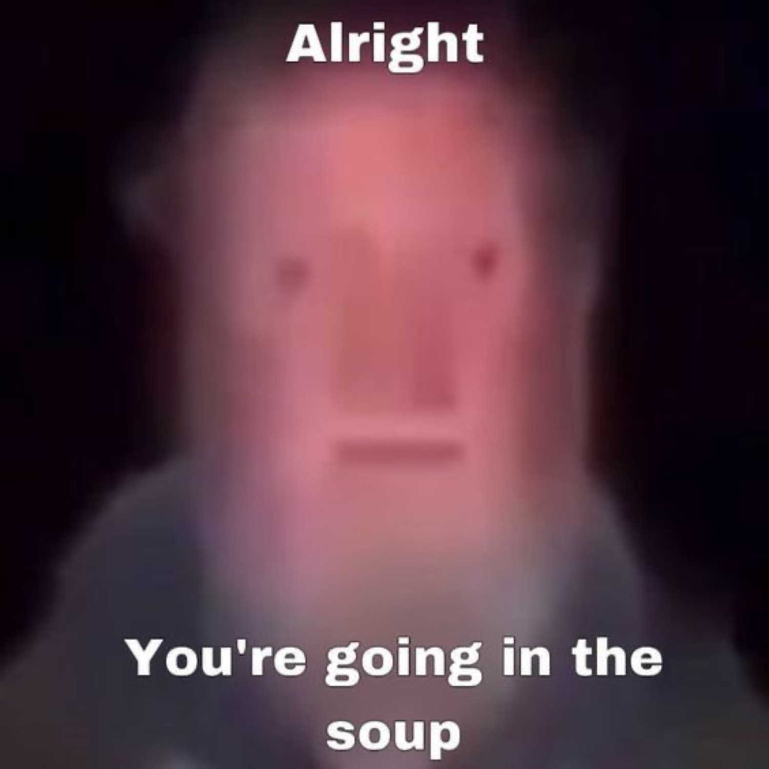 Extremely blurry man staring blankly into the camera captioned 'Alright, You're going in the soup'