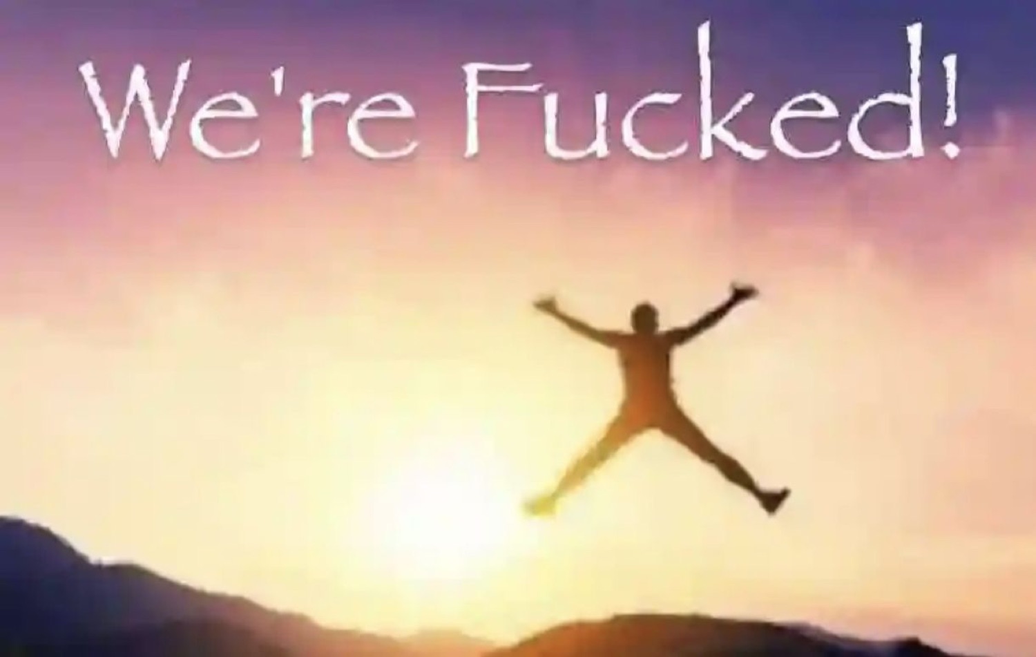 Person leaping joyfully at sunset captioned 'We're Fucked!'