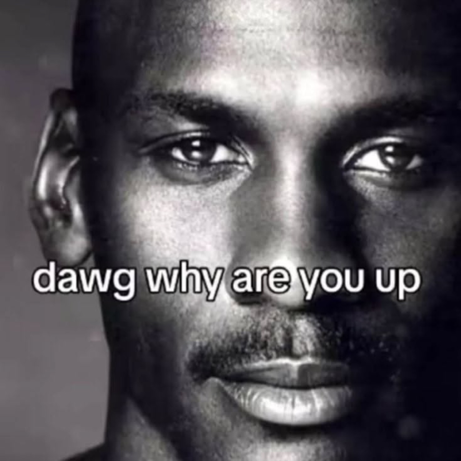 Black-and-white close-up of a man staring dead ahead: 'dawg why are you up'