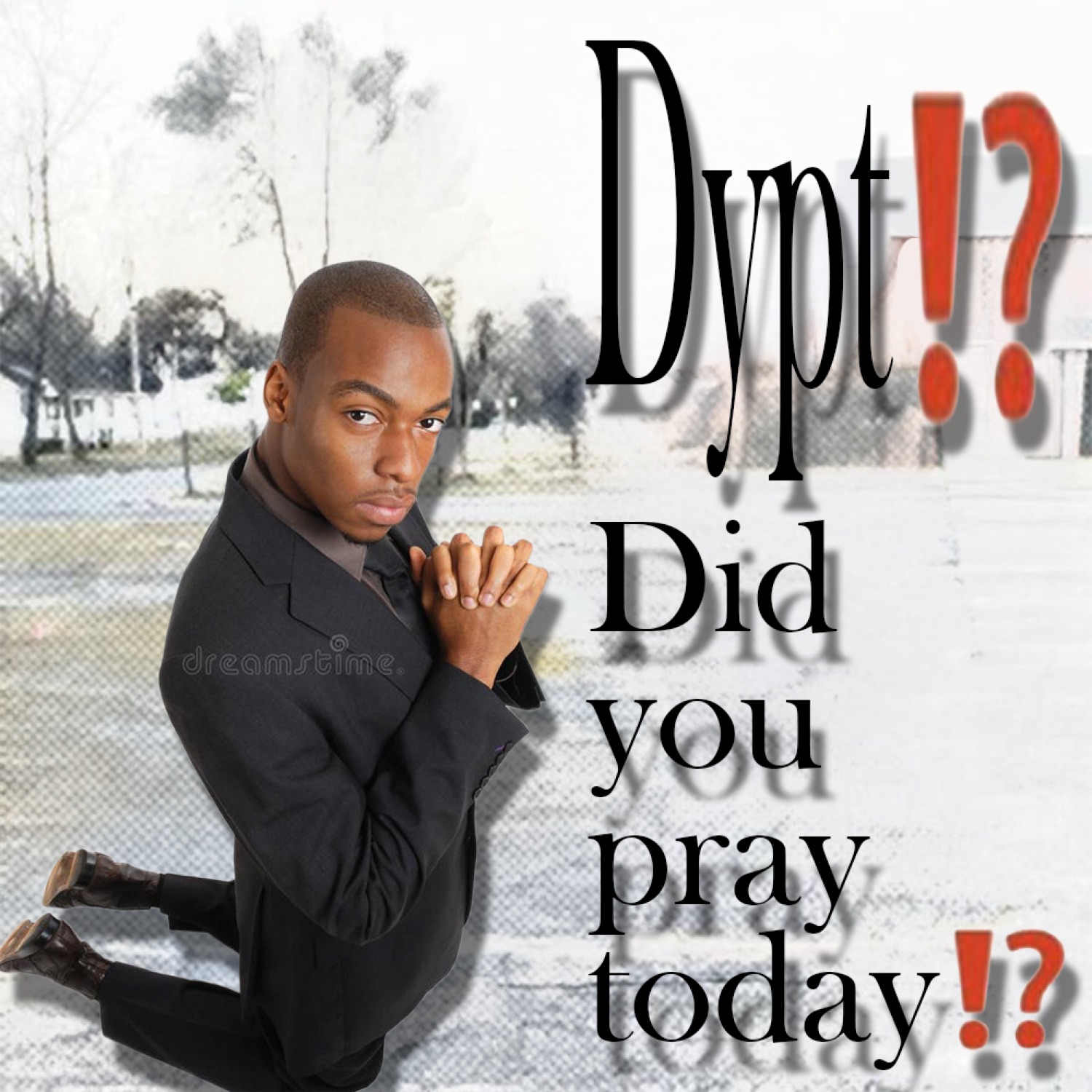 Man kneeling in prayer: 'Dypt!? Did you pray today!?'