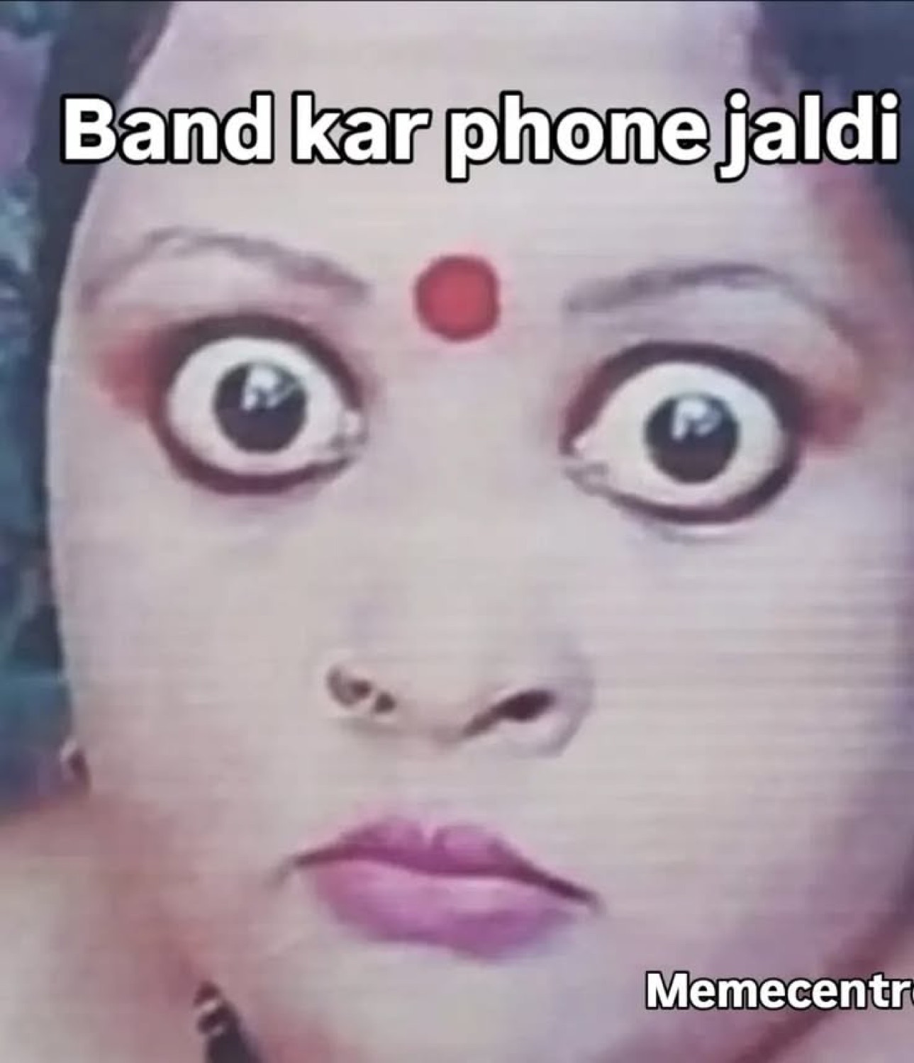Woman with huge wide eyes and a bindi: 'Band kar phone jaldi' (put the phone down, quick)