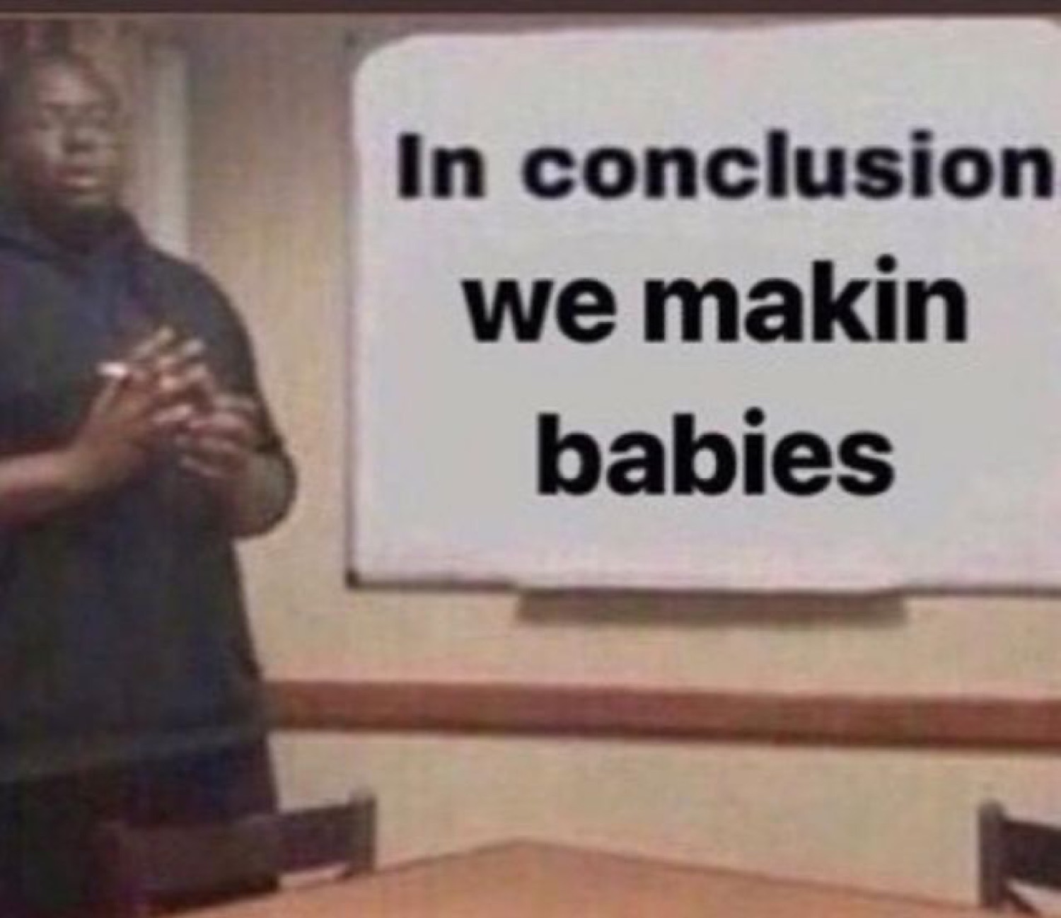 Guy presenting a whiteboard that reads 'In conclusion we makin babies'