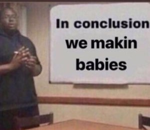 Guy presenting a whiteboard that reads 'In conclusion we makin babies'