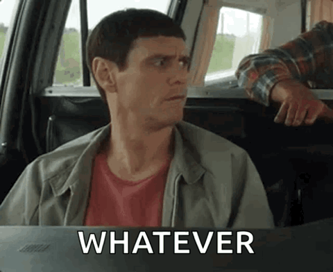 Jim Carrey in Dumb and Dumber in a car brushing it off, "Whatever"