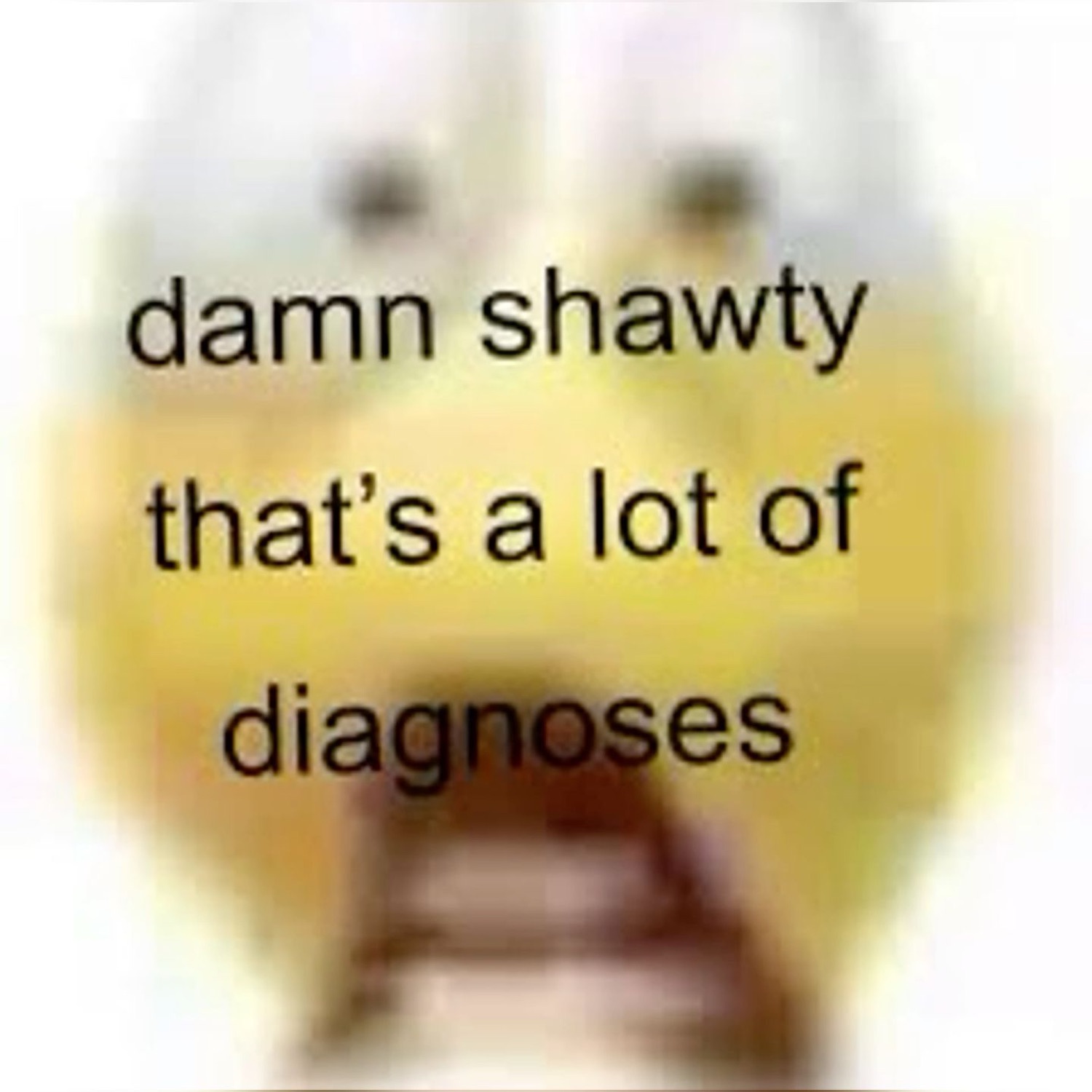 Blurry shocked emoji face under 'damn shawty that's a lot of diagnoses'