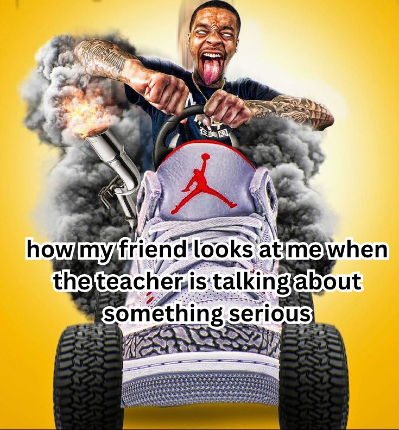 Man driving a monster-truck Jordan sneaker with his tongue out under 'how my friend looks at me when the teacher is talking about something serious'