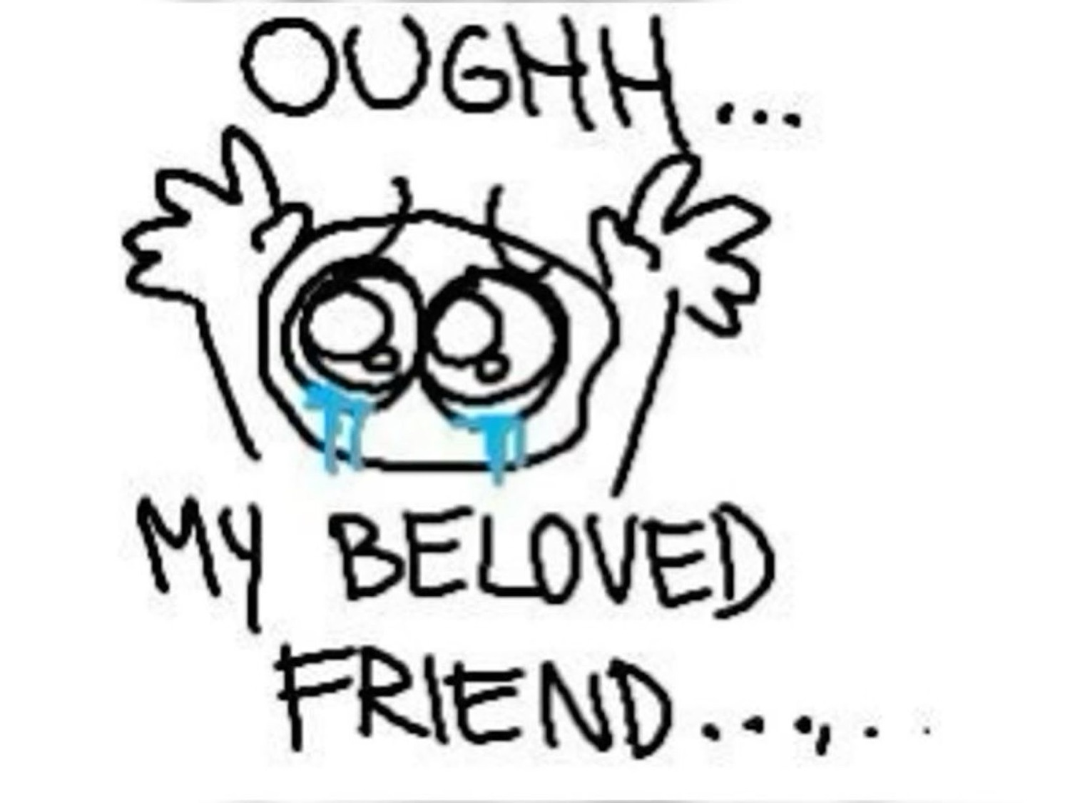 Scribbly teary-eyed doodle throwing its arms up captioned 'OUGHH... MY BELOVED FRIEND'