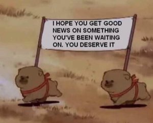 Two pups carrying a banner: 'I HOPE YOU GET GOOD NEWS ON SOMETHING YOU'VE BEEN WAITING ON. YOU DESERVE IT'
