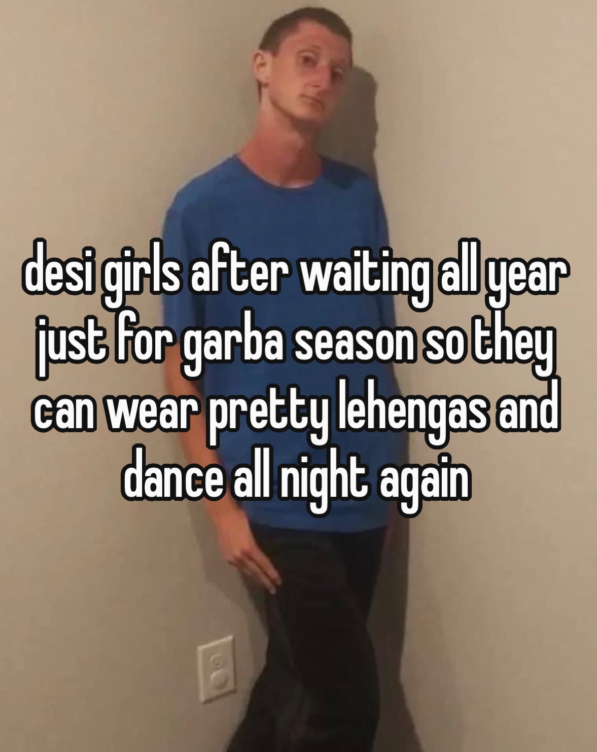 Guy leaning on a wall: 'desi girls after waiting all year just for garba season so they can wear pretty lehengas and dance all night again'
