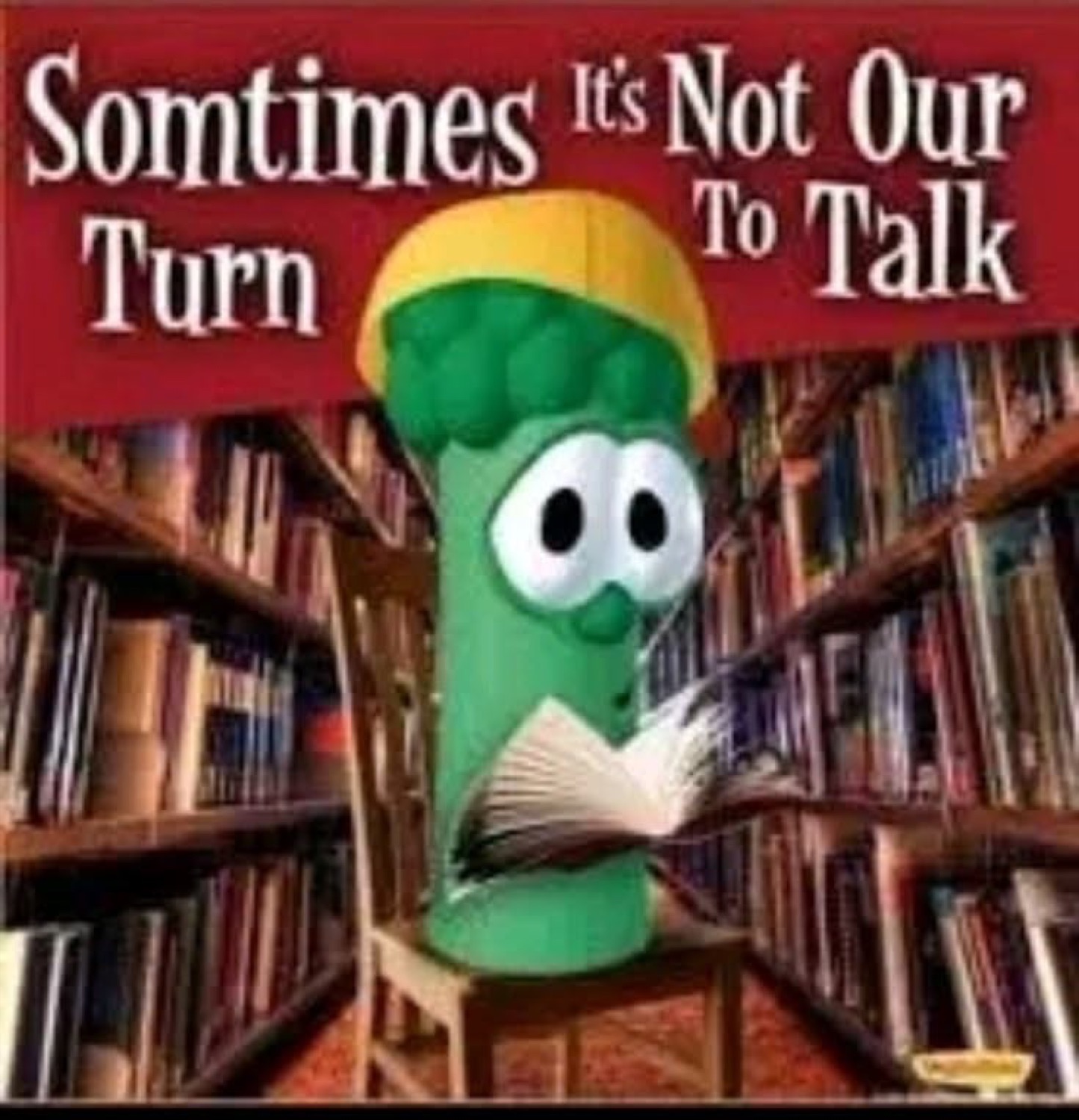 VeggieTales cucumber reading a book in a library, captioned about it not being our turn to talk