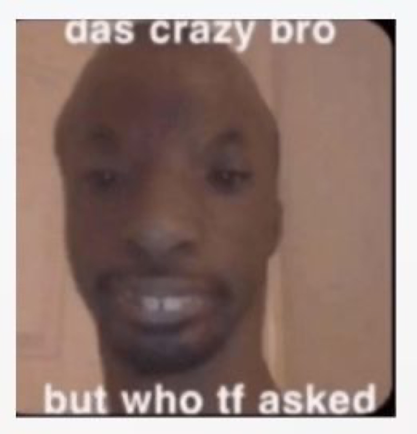 Man with the flattest expression imaginable under the caption 'das crazy bro but who tf asked'